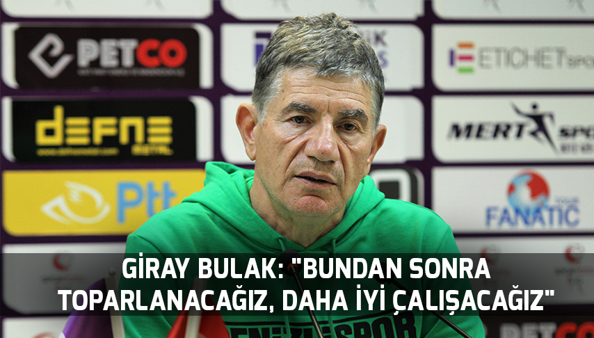  Giray Bulak: “Bundan sonra toparlanacağız, daha iyi çalışacağız”