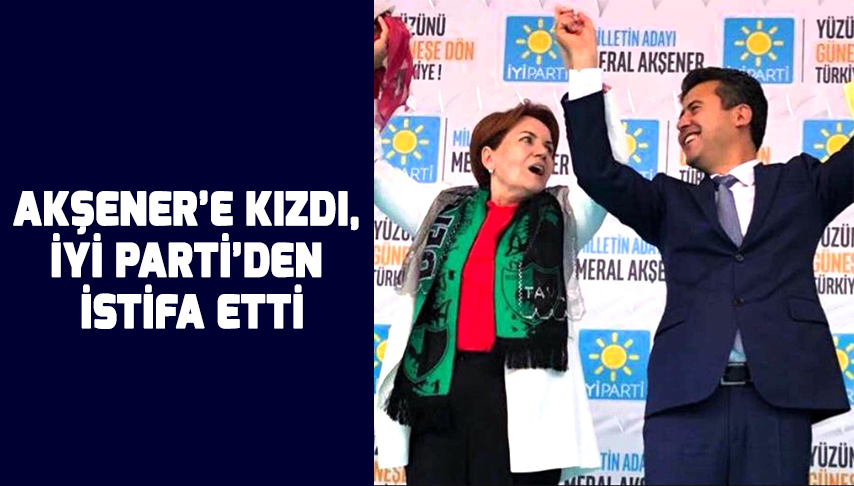 Akşener’e kızdı, İYİ Parti’den istifa etti
