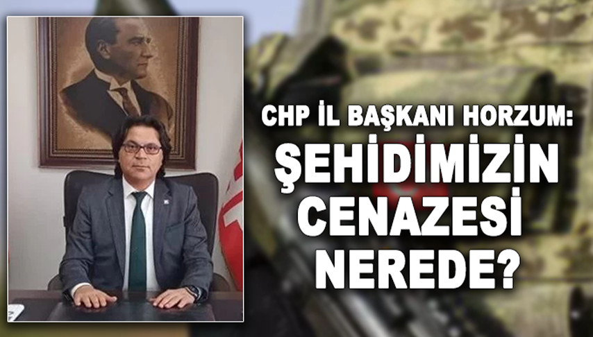 CHP İl Başkanı Horzum: Şehidimizin cenazesi nerede?