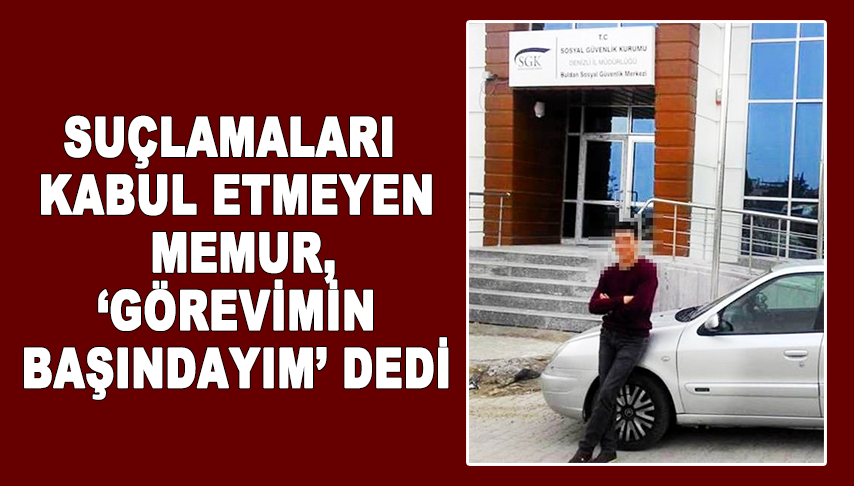 Suçlamaları kabul etmeyen memur, ‘Görevimin başındayım’ dedi