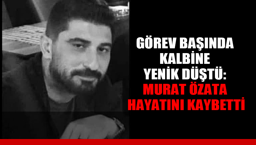 Görev Başında Kalbine Yenik Düştü: Murat Özata Hayatını Kaybetti