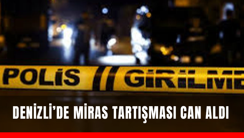 Denizli’de Miras Tartışması Can Aldı