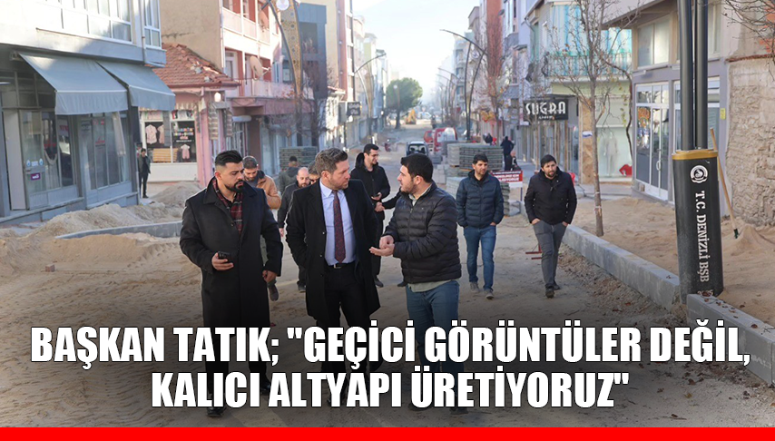 Başkan Tatık; “Geçici görüntüler değil, kalıcı altyapı üretiyoruz”
